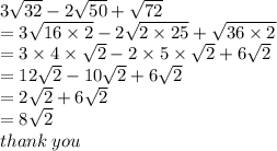 3 \sqrt{32}  - 2 \sqrt{50}  +  \sqrt{72}  \\  = 3 \sqrt{16 \times 2}  - 2 \sqrt{2 \times 25}  +  \sqrt{36 \times 2}  \\  = 3 \times  4 \times  \sqrt{2}   - 2 \times 5 \times  \sqrt{2}  + 6 \sqrt{2}  \\ =  12 \sqrt{2}  - 10 \sqrt{2}   + 6 \sqrt{2}  \\  = 2 \sqrt{2}  + 6 \sqrt{2}  \\  = 8 \sqrt{2}  \\ thank \: you