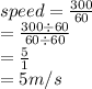 speed =  \frac{300}{60}  \\  =  \frac{300 \div 60}{60 \div 60}  \\  =  \frac{5}{1}  \\  = 5m/s