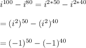 i^{100} - i^{80}=i^{2*50} -i^{2*40}\\\\=(i^{2})^{50}-(i^{2})^{40}\\\\=(-1)^{50}-(-1)^{40}\\\\