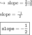 \hookrightarrow \: { \rm{slope =  \frac{2 - 3}{2 - 0} }} \\  \\{ \rm{slope =  \frac{ {}^{ - }1 }{2} }} \\  \\ { \boxed{ \tt{slope =  -  \frac{1}{2} }}}