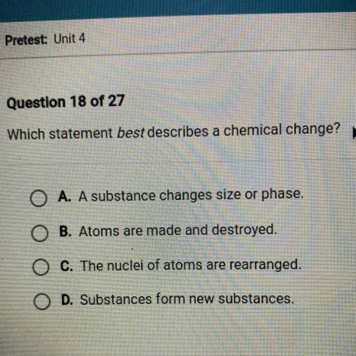Which statement best describes a chemical change?

O A. A substance changes size or phase.
O B. At