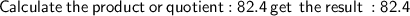 \sf \: Calculate \:  the  \: product  \: or  \: quotient: 82.4  \: get  \:  \: the  \: result \: :82.4