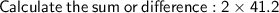 \sf \: Calculate  \: the  \: sum  \: or  \: difference: 2 \times 41.2