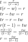 t =  \frac{r}{(r - w)}  \\ t(r - w) = r \\ tr - tw = r \\ tr - r = tw \\ r(t - 1) = tw \\  \frac{r(t - 1)}{(t - 1)}  =  \frac{tw}{(t - 1)}  \\ r =  \frac{tw}{(t - 1)}