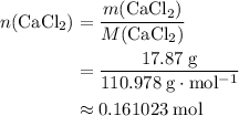 \begin{aligned}n({\rm CaCl_{2}) &= \frac{m({\rm {CaCl_{2}})}}{M({\rm CaCl_{2}})} \\ &= \frac{17.87\; \rm g}{110.978\; \rm g \cdot mol^{-1}} \\ &\approx 0.161023\; \rm mol \end{aligned}