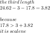 the \: third \: length \:  \\ 24.62 - 3 - 17.8 = 3.82 \\  \\ because \\  \: 17.8  3 + 3.82 \\ it \: is \: scalene