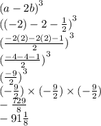 {(a - 2b)}^{3}  \\  {( (- 2) - 2 - \frac{1}{2}) }^{3}  \\  {( \frac{ - 2(2) - 2(2) - 1}{2}) }^{3}  \\  {( \frac{ - 4 - 4 - 1}{2}) }^{3}  \\  {( \frac{ - 9}{2} )}^{3}  \\ ( -  \frac{9}{2} ) \times ( -  \frac{9}{2} ) \times(   - \frac{9}{2} ) \\  -  \frac{729}{8}  \\  - 91 \frac{1}{8}  \\