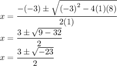 \displaystyle  \large{ x =   \frac{  - ( - 3)\pm  \sqrt{ {( - 3)}^{2}  - 4(1)(8)} }{2(1)} } \\  \displaystyle  \large{ x =   \frac{  3\pm  \sqrt{ 9  -32} }{2} } \\  \displaystyle  \large{ x =   \frac{  3 \pm \sqrt{ - 23} }{2} }