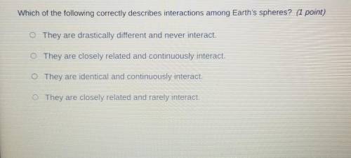Which of the following correctly describes interactions among Earth's spheres? (1 point) They are d