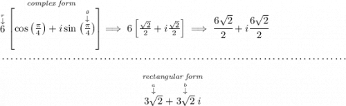 \stackrel{\textit{complex form}}{\stackrel{\stackrel{r}{\downarrow }}{6}\left[ \cos\left( \frac{\pi }{4} \right) +i\sin\stackrel{\stackrel{\theta }{\downarrow }}{\left( \frac{\pi }{4} \right)} \right]}\implies 6\left[ \frac{\sqrt{2}}{2}+i\frac{\sqrt{2}}{2} \right]\implies \cfrac{6\sqrt{2}}{2}+i\cfrac{6\sqrt{2}}{2} \\\\[-0.35em] ~\dotfill\\\\ ~\hfill \stackrel{\textit{rectangular form}}{\stackrel{\stackrel{a}{\downarrow }}{3\sqrt{2}}+\stackrel{\stackrel{b}{\downarrow }}{3\sqrt{2}}i}~\hfill