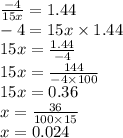 \frac{  - 4}{15x}  = 1.44 \\  - 4 = 15x \times 1.44 \\ 15x =  \frac{1.44}{ - 4}  \\ 15x =  \frac{144}{ - 4 \times 100}  \\  15x = 0.36 \\ x =  \frac{36}{100 \times 15 }  \\ x = 0.024
