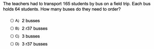 The teachers had to transport 165 students by bus on a field trip. Each bus holds 64 students. How
