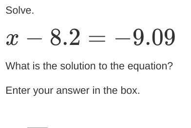 Solve.

x−8.2=−9.09
What is the solution to the equation?
Enter your answer in the box.