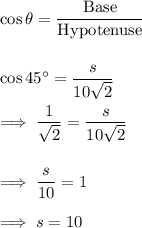 \cos \theta   = \dfrac{\text{Base}}{\text{Hypotenuse}}\\\\\\\cos 45^{\circ} = \dfrac{s}{10\sqrt 2}\\\\\implies \dfrac 1{\sqrt2} = \dfrac{s}{10\sqrt 2}\\\\\\\implies \dfrac s{10} = 1\\\\\implies  s= 10