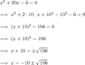 x^2 +20x -6 =0\\\\\implies x^2 + 2 \cdot 10 \cdot x  +10^2 -10^2 -6 =0\\\\\implies (x +10)^2 -106=0\\\\\implies (x +10)^2 =106\\\\\implies  x +10 = \pm\sqrt{106}\\\\\implies x = -10 \pm \sqrt{106}