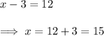 x-3 = 12\\\\\implies x =  12 +3 = 15