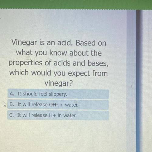 Vinegar is an acid. Based on

what you know about the
properties of acids and bases,
which would y
