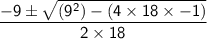 \sf  \dfrac{ - 9 \pm \sqrt{(9 {}^{2}) - (4 \times 18 \times  - 1) } }{2 \times 18}