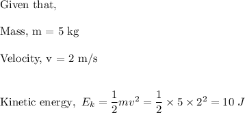 \text{Given that,}\\\\\text{Mass, m = 5 kg}\\\\\text{Velocity, v = 2 m/s}\\\\\\\text{Kinetic energy},~ E_k = \dfrac 12 mv^2 =\dfrac 12 \times 5 \times 2^2 = 10 ~ J