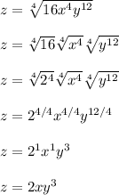 z = \sqrt[4]{16x^4y^{12}}\\\\z = \sqrt[4]{16}\sqrt[4]{x^4}\sqrt[4]{y^{12}}\\\\z = \sqrt[4]{2^4}\sqrt[4]{x^4}\sqrt[4]{y^{12}}\\\\z = 2^{4/4}x^{4/4}y^{12/4}\\\\z = 2^{1}x^{1}y^{3}\\\\z = 2xy^{3}\\\\
