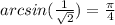 arcsin( \frac{1}{ \sqrt{2} } ) =  \frac{\pi}{4}