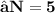 \begin{gathered}\large \bold{⇝N=5} \\ \end{gathered}