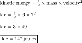 { \rm{kinetic \: energy =  \frac{1}{2}  \times mass  \times velocity {}^{2} }} \\  \\ { \rm{k.e =  \frac{1}{2} \times 6 \times  {7}^{2}  }} \\  \\ { \rm{k.e = 3 \times 49}} \\  \\ { \boxed{ \rm{k.e = 147 \: joules}}}