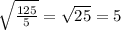 \sqrt{\frac{125}{5} } = \sqrt{25} = 5