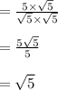 { \rm{ =  \frac{5 \times  \sqrt{5} }{ \sqrt{5} \times  \sqrt{5}  } }} \\  \\  = { \rm{ \frac{5 \sqrt{5} }{5} }} \\  \\  =  \sqrt{5}