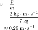 \begin{aligned}v &= \frac{p}{m} \\ &= \frac{2\; {\rm kg \cdot m \cdot s^{-1}}}{7\; {\rm kg}} \\ &\approx 0.29\; {\rm m \cdot s^{-1}}\end{aligned}