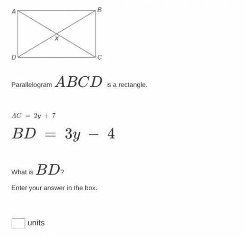 PLEAASEEEE HELPP!!!

Parallelogram ABCD  is a rectangle.
AC = 2y + 7
BD = 3y − 4
What is BD?
Ent