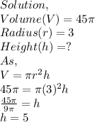 Solution,\\Volume(V)=45\pi \\Radius(r)=3\\Height(h)=?\\As,\\V=\pi r^{2} h\\45\pi =\pi (3)^{2} h\\\frac{45\pi }{9\pi } =h\\h=5