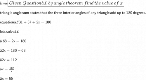 \\  \\  \large\color{lime}\boxed{Given \:  Question↣  \: by \: angle \: theorem \: find \: the \: value \: of \: x} \\  \\   \large\sf {triangle \: angle \: sum \: states \: that \: the \:  three \:  interior \:  angles  \: of  \: any  \: triangle  \: add  \: up \:  to  \: 180  \: degrees. \: }  \\  \\  \large \sf{equation↣31 + 37 + 2x = 180}\\  \\  \large \sf{lets \: solve↣} \\  \\  \large \sf{⇒ \: 68 + 2x = 180}\\  \\  \large \sf{⇒2x = 180 - 68}\\  \\  \large \sf{⇒2x = 112}\\  \\ \large\sf{⇒x=\cancel\frac{112}{2}}\\\\ \large \sf{⇒x =  56}