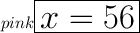 \huge  \color{pink}  \boxed{x =  56 }