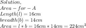 Solution,\\Area-for- A\\Length(l)=16cm\\breadth(b)=14cm\\Area=l*b=16cm*14cm=224cm^{2}