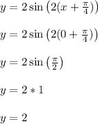 y = 2\sin\left(2(x+\frac{\pi}{4})\right)\\\\y = 2\sin\left(2(0+\frac{\pi}{4})\right)\\\\y = 2\sin\left(\frac{\pi}{2}\right)\\\\y = 2*1\\\\y = 2\\\\