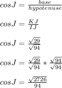 cosJ=\frac{base}{hypotenuse} \\\\cosJ=\frac{KJ}{IJ} \\\\cosJ=\frac{\sqrt{29} }{\sqrt{94} } \\\\cosJ= \frac{\sqrt{29} }{\sqrt{94} } *\frac{\sqrt{94} }{\sqrt{94} } \\\\cosJ=\frac{\sqrt{2726} }{94}