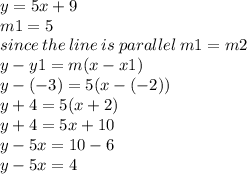 y = 5x + 9 \\ m1 = 5 \\ since \: the \: line \: is \: parallel \: m1 = m2 \\ y - y1 = m(x - x1) \\ y - ( - 3) = 5(x - ( - 2)) \\ y + 4 = 5(x + 2) \\ y + 4 = 5x + 10 \\ y - 5x = 10 - 6 \\ y - 5x = 4