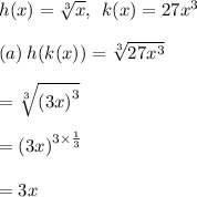 h(x) =  \sqrt[3]{x},\:  \: k(x) = 27 {x}^{3}  \\  \\ (a) \: h(k(x)) =   \sqrt[3]{27 {x}^{3} }  \\  \\  =  \sqrt[3]{ {(3x)}^{3} }  \\  \\  =  {(3x)}^{3 \times  \frac{1}{3} }  \\  \\  = 3x