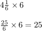 4 \frac{1}{6}  \times 6 \\  \\  \frac{25}{6}  \times 6   = 25
