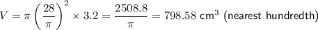 V=\pi \left(\dfrac{28}{\pi}\right)^2 \times3.2=\dfrac{2508.8}{\pi}=798.58 \textsf{ cm}^3 \textsf{ (nearest hundredth)}