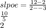 slpoe =  \frac{12 - 2}{2 -  - 3}  \\  \frac{10}{5}  \\ 2
