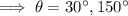 \implies \theta=30 \textdegree , 150 \textdegree