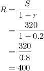 \begin{aligned}R &= \frac{S}{1 - r} \\ &= \frac{320}{1 - 0.2} \\ &= \frac{320}{0.8}  \\ &= 400\end{aligned}