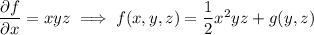 \dfrac{\partial f}{\partial x} = xyz \implies f(x,y,z) = \dfrac12 x^2yz + g(y,z)