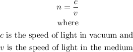 \begin{gathered} n=\frac{c}{v} \\ \text{ where } \\ c\text{ is the speed of light in vacuum and } \\ v\text{ is the speed of light in the medium } \end{gathered}