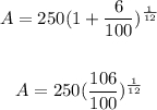 \begin{gathered} A=250(1+\frac{6}{100})^{\frac{1}{12}} \\  \\ A=250(\frac{106}{100})^{\frac{1}{12}} \end{gathered}